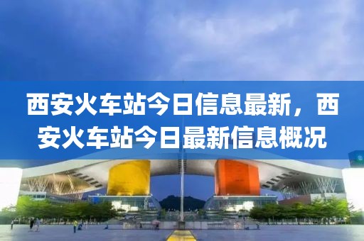 西安火車站今日信息最新，西安火車站今日最新信息概況
