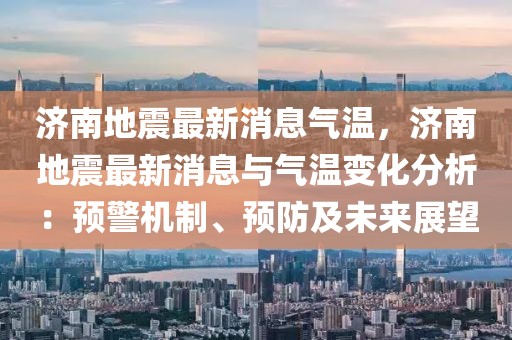 濟南地震最新消息氣溫，濟南地震最新消息與氣溫變化分析：預警機制、預防及未來展望