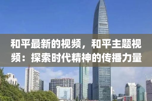 和平最新的視頻，和平主題視頻：探索時(shí)代精神的傳播力量