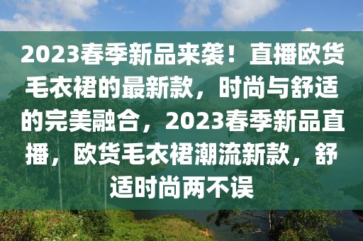 2023春季新品來襲！直播歐貨毛衣裙的最新款，時尚與舒適的完美融合，2023春季新品直播，歐貨毛衣裙潮流新款，舒適時尚兩不誤