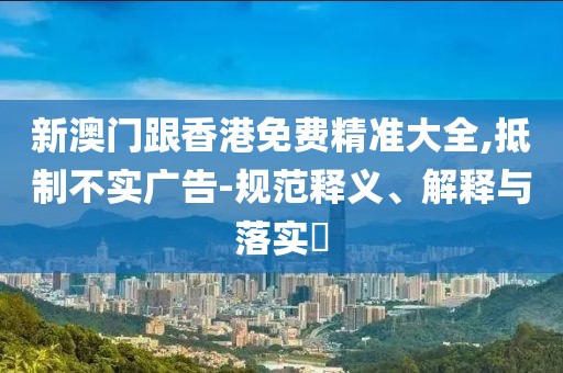 新澳門跟香港免費精準大全,抵制不實廣告-規范釋義、解釋與落實?
