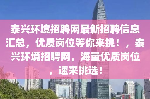 泰興環境招聘網最新招聘信息匯總，優質崗位等你來挑！，泰興環境招聘網，海量優質崗位，速來挑選！