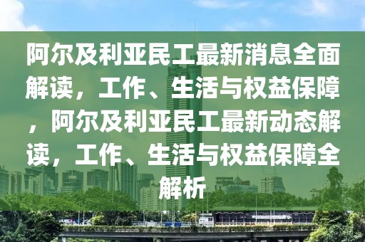 阿爾及利亞民工最新消息全面解讀，工作、生活與權(quán)益保障，阿爾及利亞民工最新動(dòng)態(tài)解讀，工作、生活與權(quán)益保障全解析