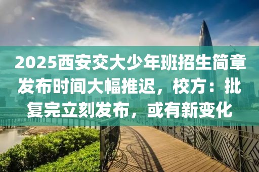 2025西安交大少年班招生簡(jiǎn)章發(fā)布時(shí)間大幅推遲，校方：批復(fù)完立刻發(fā)布，或有新變化