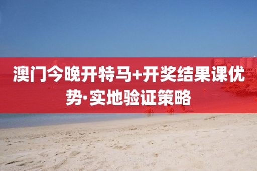 澳門今晚開特馬+開獎結果課優勢·實地驗證策略