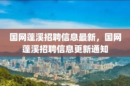 國網蓬溪招聘信息最新，國網蓬溪招聘信息更新通知