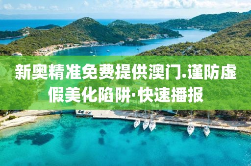 新奧精準免費提供澳門.謹防虛假美化陷阱·快速播報