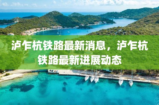 瀘乍杭鐵路最新消息，瀘乍杭鐵路最新進展動態