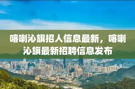 喀喇沁旗招人信息最新，喀喇沁旗最新招聘信息發布