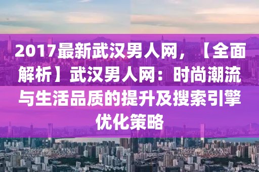 2017最新武漢男人網(wǎng)，【全面解析】武漢男人網(wǎng)：時尚潮流與生活品質的提升及搜索引擎優(yōu)化策略