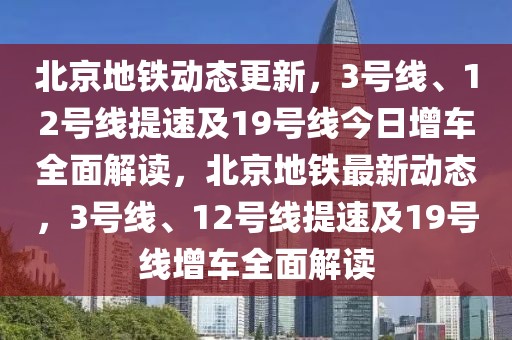 北京地鐵動態(tài)更新，3號線、12號線提速及19號線今日增車全面解讀，北京地鐵最新動態(tài)，3號線、12號線提速及19號線增車全面解讀