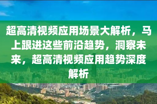 超高清視頻應用場景大解析，馬上跟進這些前沿趨勢，洞察未來，超高清視頻應用趨勢深度解析