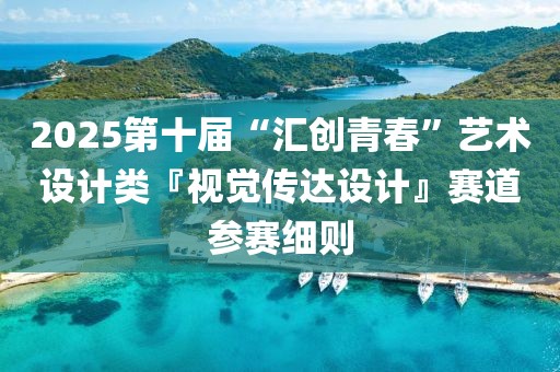 2025第十屆“匯創(chuàng)青春”藝術(shù)設(shè)計類『視覺傳達設(shè)計』賽道參賽細則