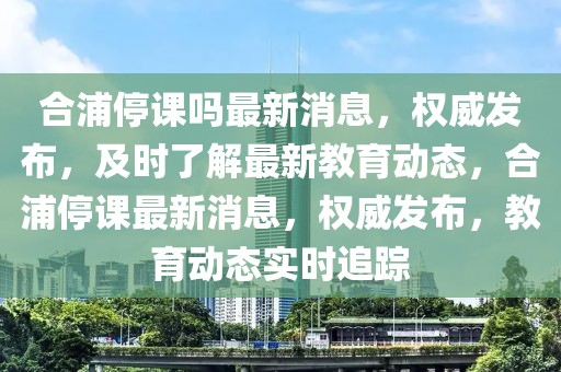 合浦停課嗎最新消息，權威發布，及時了解最新教育動態，合浦停課最新消息，權威發布，教育動態實時追蹤