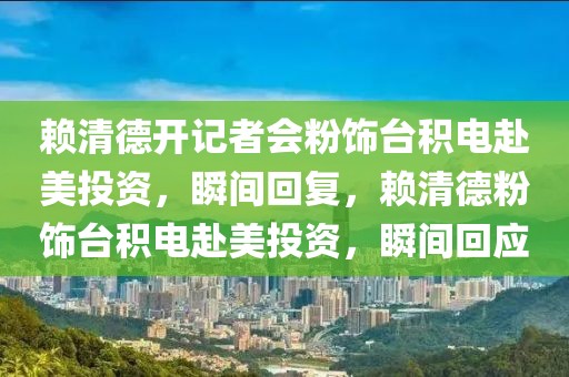 賴清德開記者會粉飾臺積電赴美投資，瞬間回復，賴清德粉飾臺積電赴美投資，瞬間回應