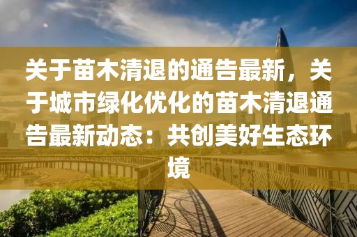 關于苗木清退的通告最新，關于城市綠化優化的苗木清退通告最新動態：共創美好生態環境