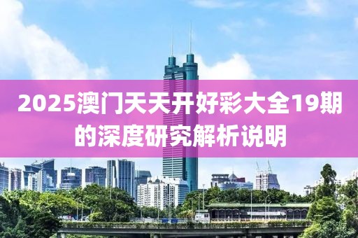 2025澳門天天開好彩大全19期的深度研究解析說明