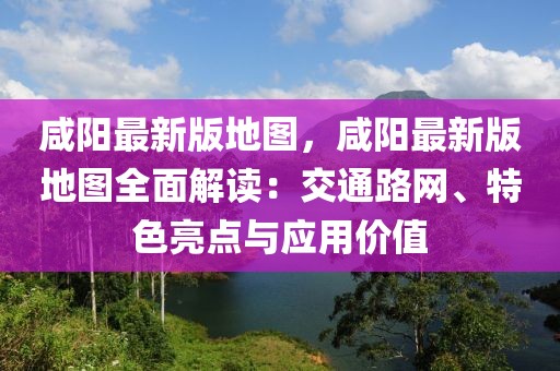 咸陽最新版地圖，咸陽最新版地圖全面解讀：交通路網、特色亮點與應用價值