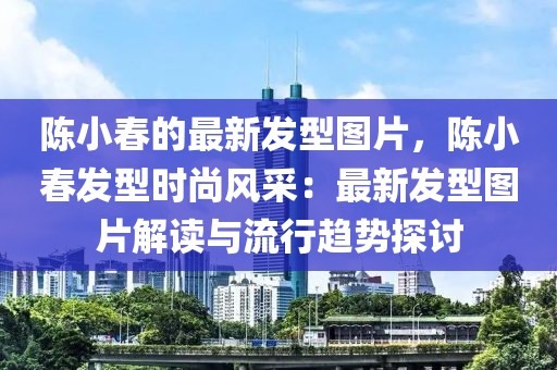 陳小春的最新發型圖片，陳小春發型時尚風采：最新發型圖片解讀與流行趨勢探討