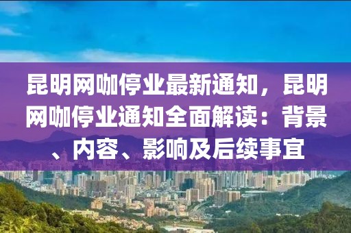昆明網(wǎng)咖停業(yè)最新通知，昆明網(wǎng)咖停業(yè)通知全面解讀：背景、內(nèi)容、影響及后續(xù)事宜