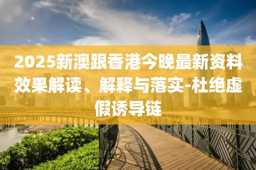 2025新澳跟香港今晚最新資料效果解讀、解釋與落實-杜絕虛假誘導(dǎo)鏈