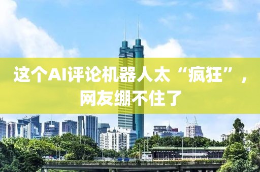 這個AI評論機器人太“瘋狂”，網友繃不住了