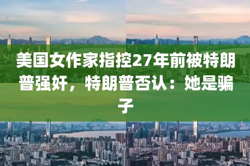 美國女作家指控27年前被特朗普強奸，特朗普否認：她是騙子