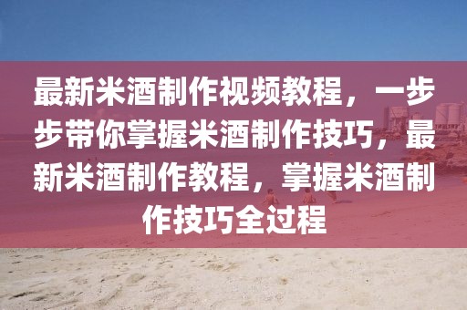最新米酒制作視頻教程，一步步帶你掌握米酒制作技巧，最新米酒制作教程，掌握米酒制作技巧全過程