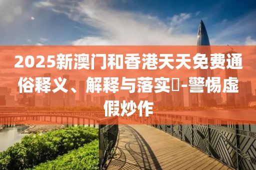 2025新澳門(mén)和香港天天免費(fèi)通俗釋義、解釋與落實(shí)?-警惕虛假炒作