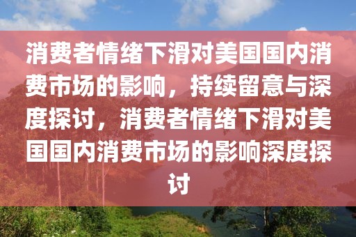 消費(fèi)者情緒下滑對(duì)美國(guó)國(guó)內(nèi)消費(fèi)市場(chǎng)的影響，持續(xù)留意與深度探討，消費(fèi)者情緒下滑對(duì)美國(guó)國(guó)內(nèi)消費(fèi)市場(chǎng)的影響深度探討