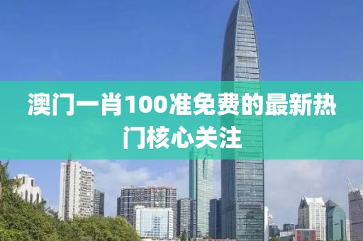 澳門一肖100準免費的最新熱門核心關注