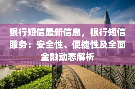 銀行短信最新信息，銀行短信服務：安全性、便捷性及全面金融動態解析