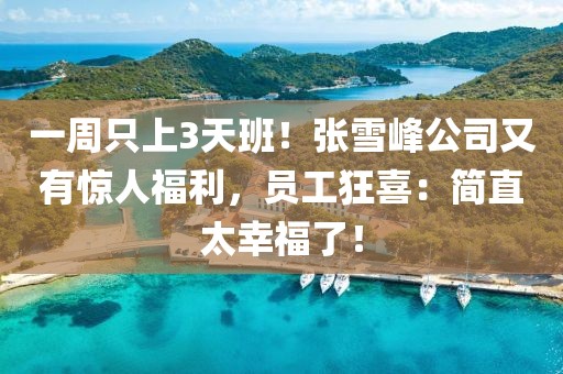 一周只上3天班！張雪峰公司又有驚人福利，員工狂喜：簡(jiǎn)直太幸福了！