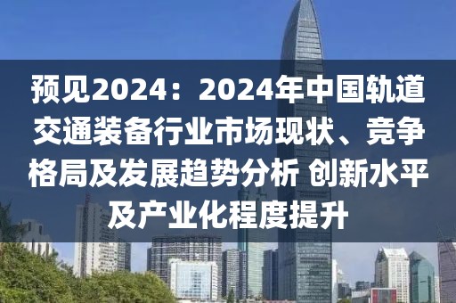 預見2024：2024年中國軌道交通裝備行業市場現狀、競爭格局及發展趨勢分析 創新水平及產業化程度提升