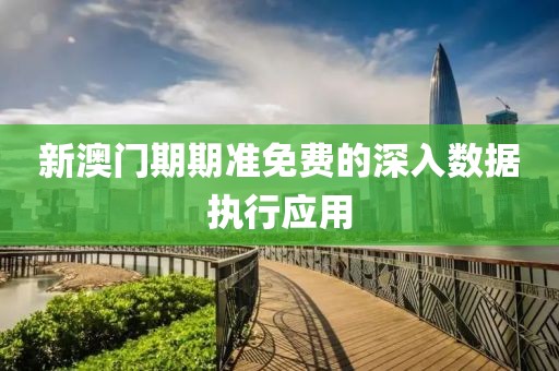 新澳門期期準免費的深入數據執行應用