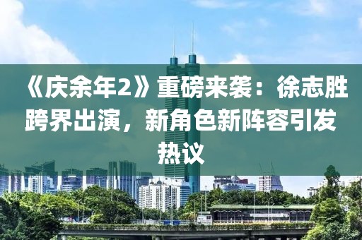 《慶余年2》重磅來襲：徐志勝跨界出演，新角色新陣容引發(fā)熱議