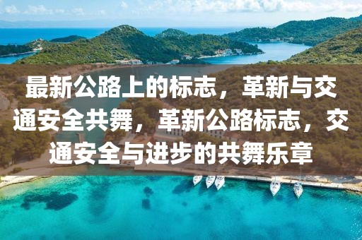 最新公路上的標志，革新與交通安全共舞，革新公路標志，交通安全與進步的共舞樂章
