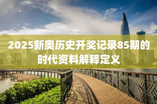 2025新奧歷史開獎記錄85期的時代資料解釋定義