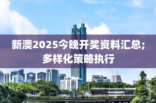 新澳2025今晚開獎資料匯總;多樣化策略執行