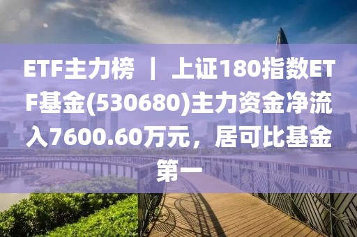 ETF主力榜 ｜ 上證180指數(shù)ETF基金(530680)主力資金凈流入7600.60萬(wàn)元，居可比基金第一