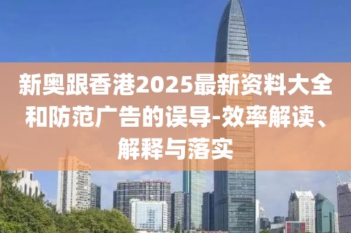 新奧跟香港2025最新資料大全和防范廣告的誤導-效率解讀、解釋與落實