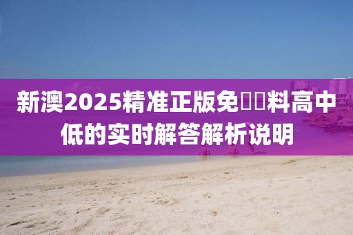 新澳2025精準正版免費資料高中低的實時解答解析說明