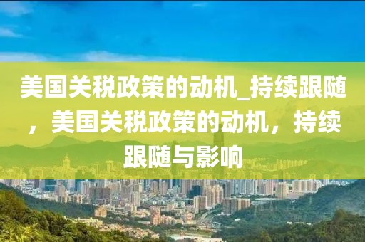 美國關稅政策的動機_持續跟隨，美國關稅政策的動機，持續跟隨與影響