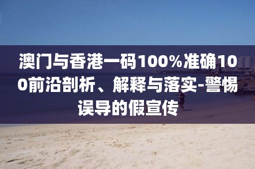 澳門與香港一碼100%準(zhǔn)確100前沿剖析、解釋與落實-警惕誤導(dǎo)的假宣傳