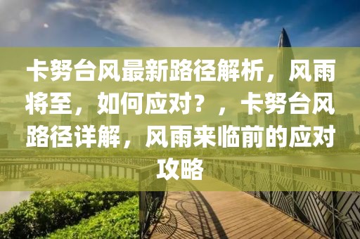 卡努臺風最新路徑解析，風雨將至，如何應對？，卡努臺風路徑詳解，風雨來臨前的應對攻略