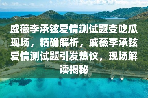 戚薇李承鉉愛情測試題變吃瓜現場，精確解析，戚薇李承鉉愛情測試題引發熱議，現場解讀揭秘