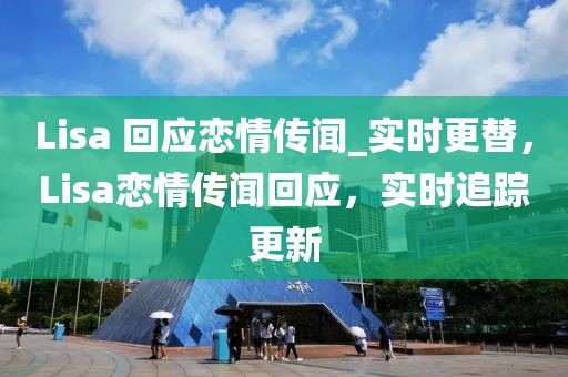 Lisa 回應(yīng)戀情傳聞_實(shí)時(shí)更替，Lisa戀情傳聞回應(yīng)，實(shí)時(shí)追蹤更新