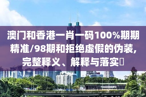 澳門和香港一肖一碼100%期期精準/98期和拒絕虛假的偽裝,完整釋義、解釋與落實?