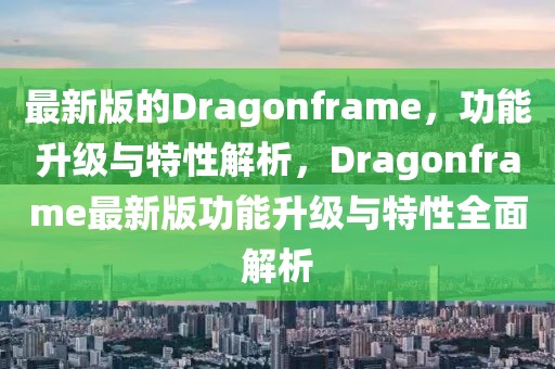 最新版的Dragonframe，功能升級(jí)與特性解析，Dragonframe最新版功能升級(jí)與特性全面解析