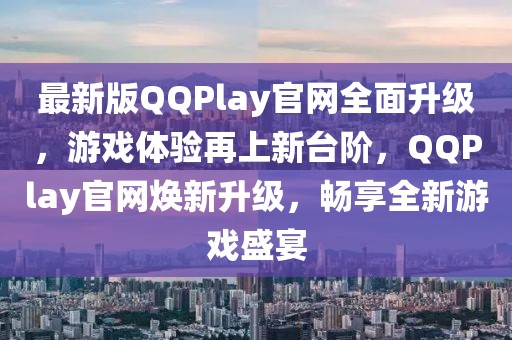 最新版QQPlay官網全面升級，游戲體驗再上新臺階，QQPlay官網煥新升級，暢享全新游戲盛宴